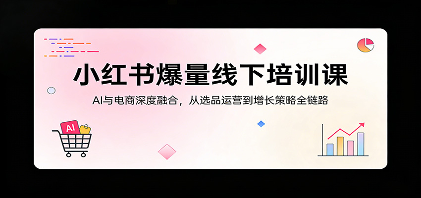 小红书爆量线下培训课：AI与电商深度融合，从选品运营到增长策略全链路-heixma