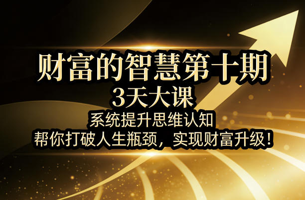 财富的智慧第十期，3天大课，系统提升思维认知，帮你打破人生瓶颈，实现财富升级！-heixma