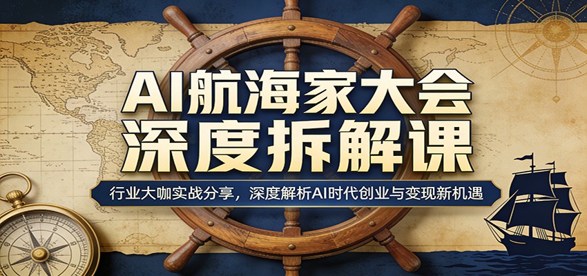 AI航海家大会深度拆解课：行业大咖实战分享，深度解析AI时代创业与变现新机遇-heixma