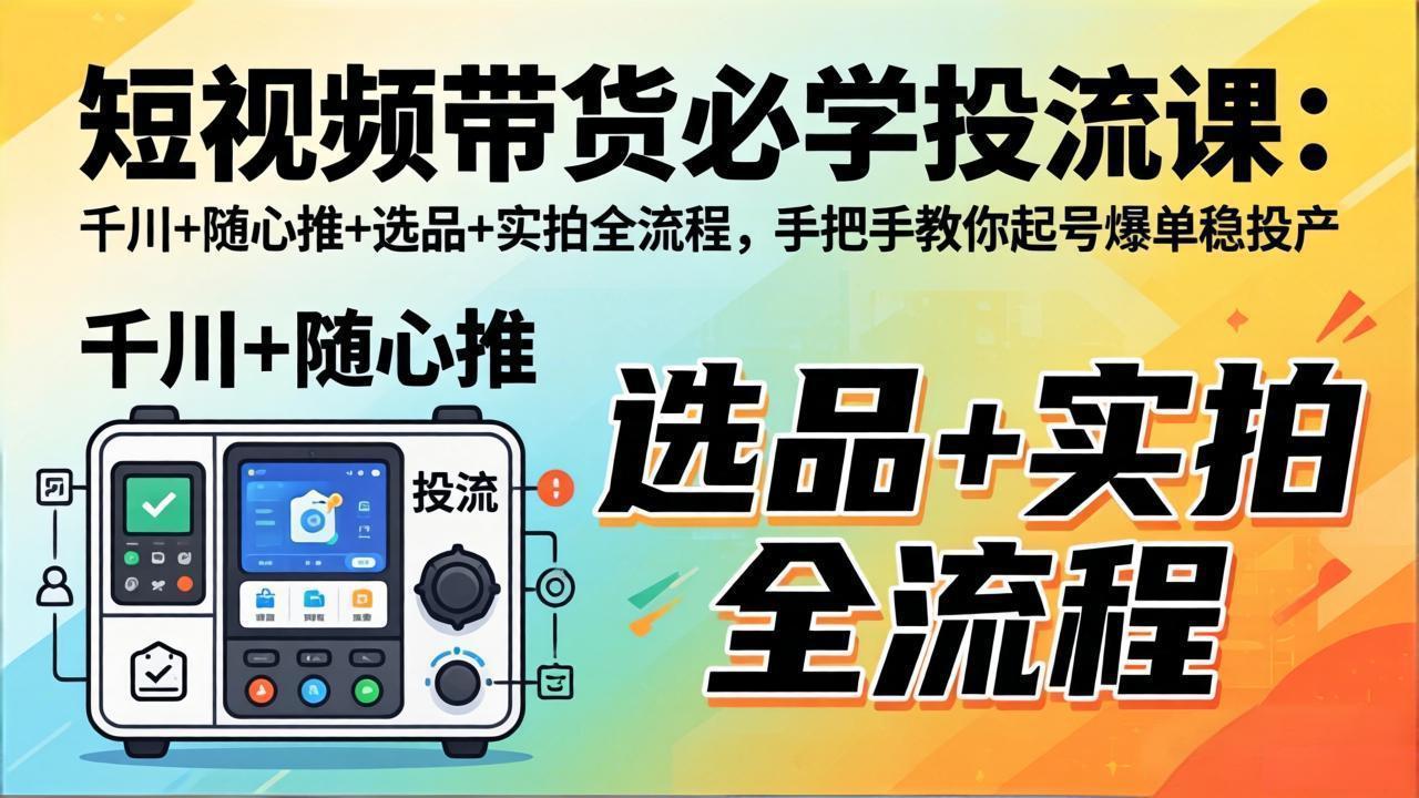 短视频带货必学投流课：千川+随心推+选品+实拍全流程，手把手教你起号爆单稳投产-heixma