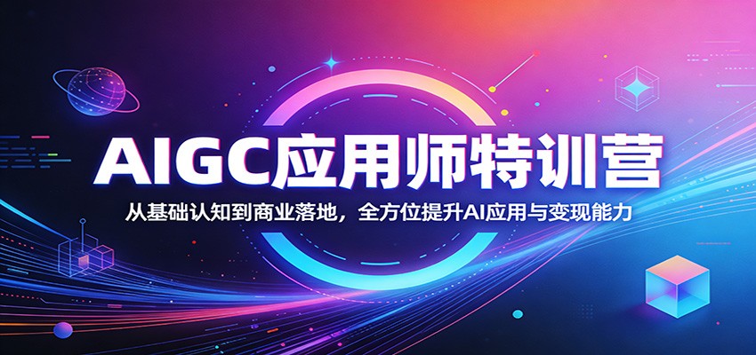 AIGC应用师特训营：从基础认知到商业落地，全方位提升AI应用与变现能力-heixma