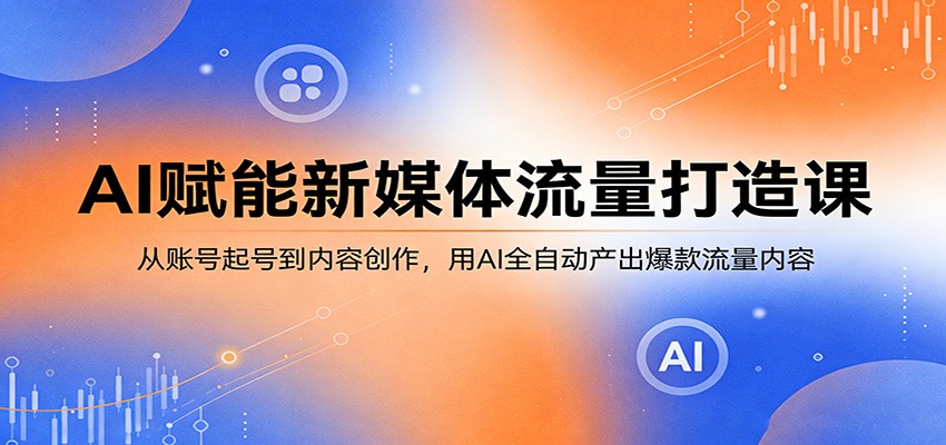 AI赋能新媒体流量打造课：从账号起号到内容创作，用AI全自动产出爆款流量内容-heixma