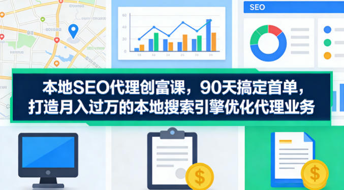本地SEO代理创富课，90天搞定首单，助您打造月入过W的本地搜索引擎优化代理业务-heixma