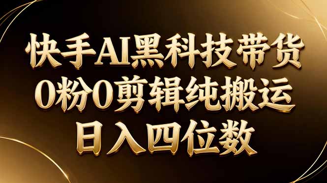 26年最新快手AI黑科技带货，0粉0剪辑，纯搬运，日入四位数-heixma