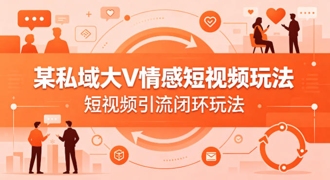 某私域大V情感短视频玩法，短视频引流闭环玩法-heixma