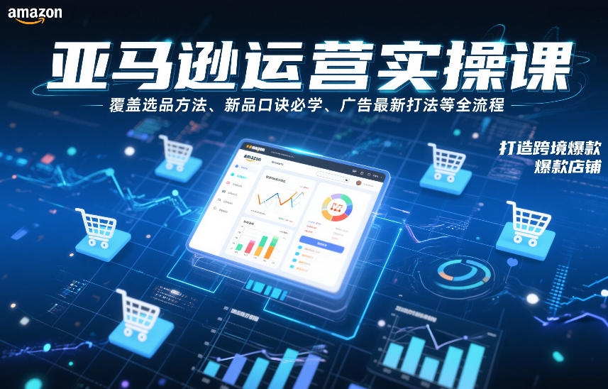 亚马逊运营实操课，覆盖选品方法、新品口诀必学、广告最新打法等全流程，打造跨境爆款店铺(更新4月)-heixma