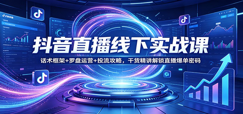 抖音直播线下实战课：话术框架+罗盘运营+投流攻略，干货精讲解锁直播爆单密码-heixma