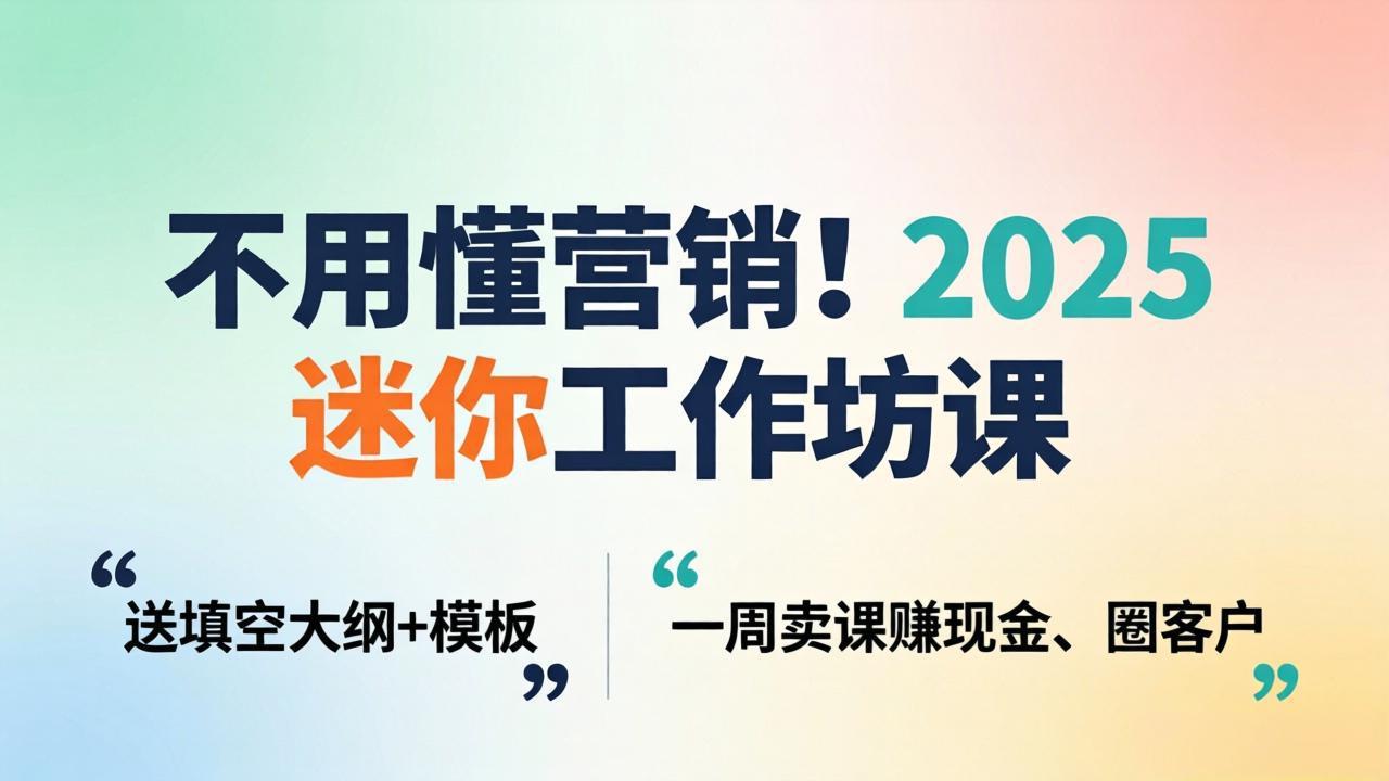 不用懂营销！2025 迷你工作坊课：送填空大纲 + 模板，一周卖课赚现金、圈客户-heixma