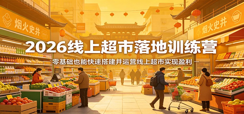 2026线上超市落地训练营，零基础也能快速搭建并运营线上超市实现盈利-heixma
