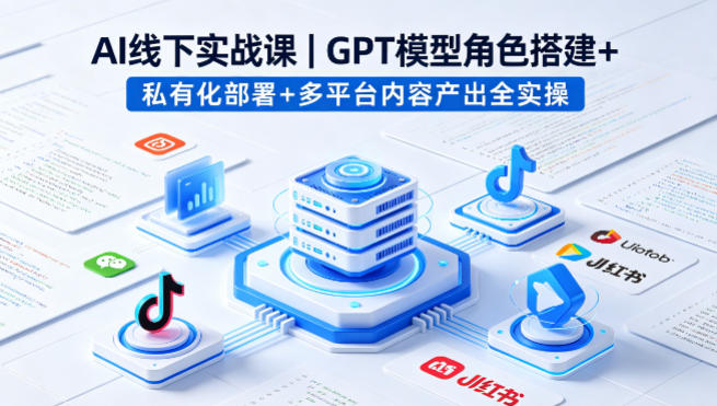 AI线下实战课，GPT模型角色搭建+私有化部署+多平台内容产出全实操-heixma