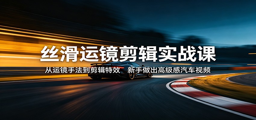 丝滑运镜剪辑实战课：从运镜手法到剪辑特效，新手做出高级感汽车视频-heixma