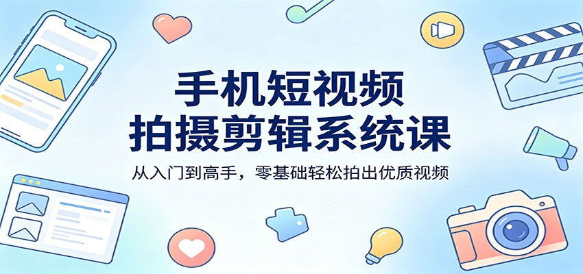 手机短视频拍摄剪辑系统课：从入门到高手，零基础轻松拍出优质视频-heixma