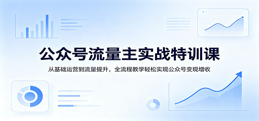 公众号流量主实战特训课：从基础运营到流量提升，全流程教学轻松实现公众号变现增收-heixma